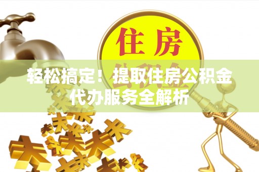温县轻松搞定！提取住房公积金代办服务全解析