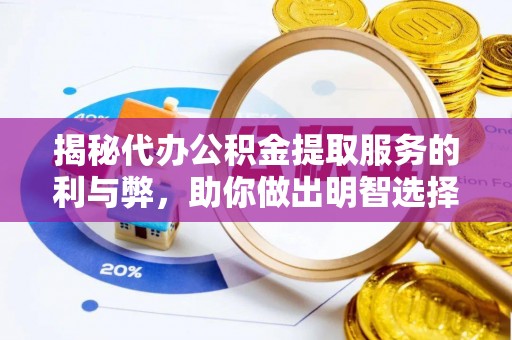 温县揭秘代办公积金提取服务的利与弊，助你做出明智选择