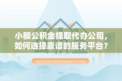 温县小额公积金提取代办公司，如何选择靠谱的服务平台？