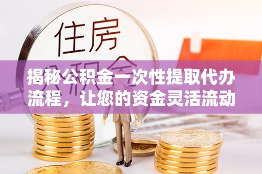 温县揭秘公积金一次性提取代办流程，让您的资金灵活流动