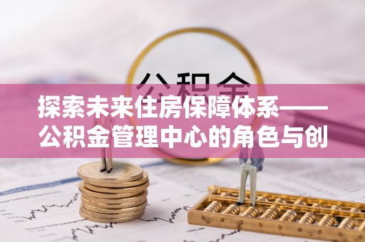 温县探索未来住房保障体系——公积金管理中心的角色与创新