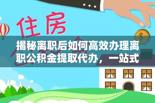 温县揭秘离职后如何高效办理离职公积金提取代办，一站式服务全解析