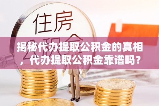 温县揭秘代办提取公积金的真相，代办提取公积金靠谱吗？