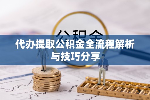 温县代办提取公积金全流程解析与技巧分享
