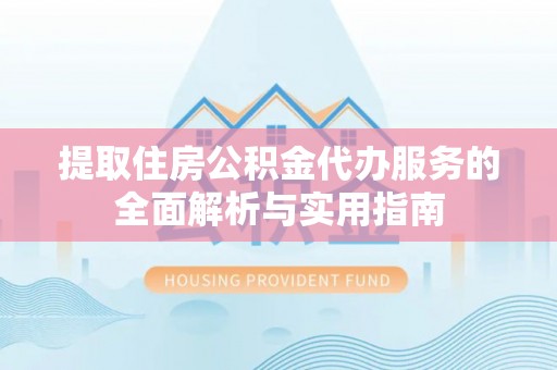 温县提取住房公积金代办服务的全面解析与实用指南