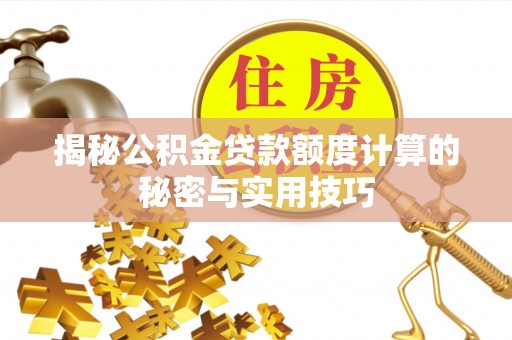 温县揭秘公积金贷款额度计算的秘密与实用技巧