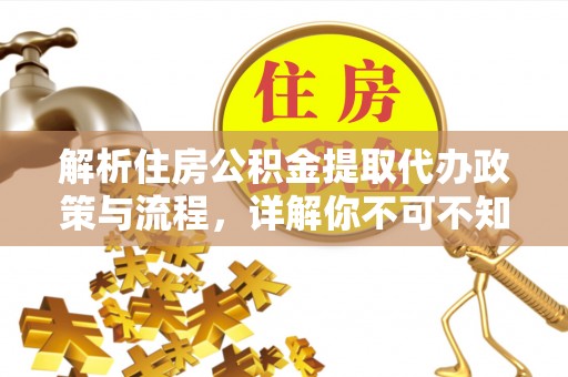 温县解析住房公积金提取代办政策与流程，详解你不可不知的关键点