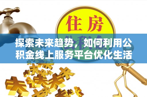 温县探索未来趋势，如何利用公积金线上服务平台优化生活