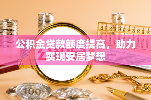 温县公积金贷款额度提高，助力实现安居梦想