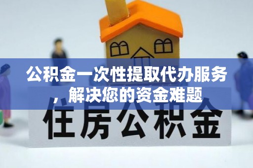 温县公积金一次性提取代办服务，解决您的资金难题