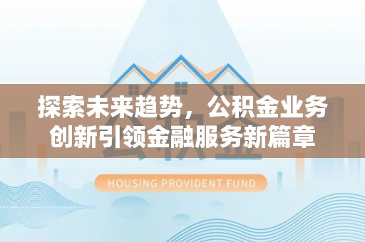 温县探索未来趋势，公积金业务创新引领金融服务新篇章