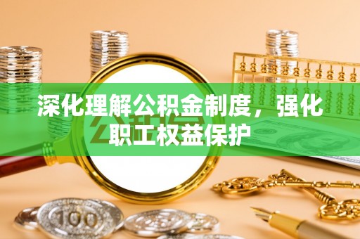 温县深化理解公积金制度，强化职工权益保护