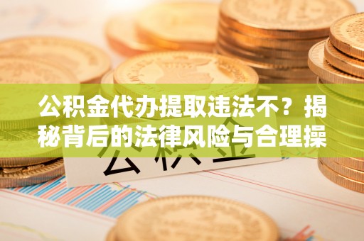 温县公积金代办提取违法不？揭秘背后的法律风险与合理操作