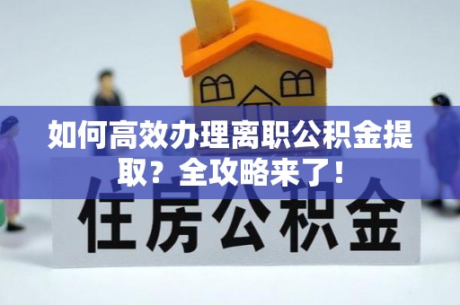 温县如何高效办理离职公积金提取？全攻略来了！