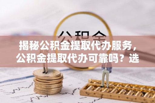 温县揭秘公积金提取代办服务，公积金提取代办可靠吗？选择需谨慎