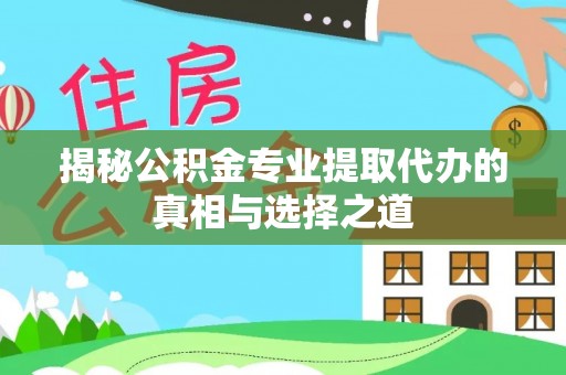 温县揭秘公积金专业提取代办的真相与选择之道