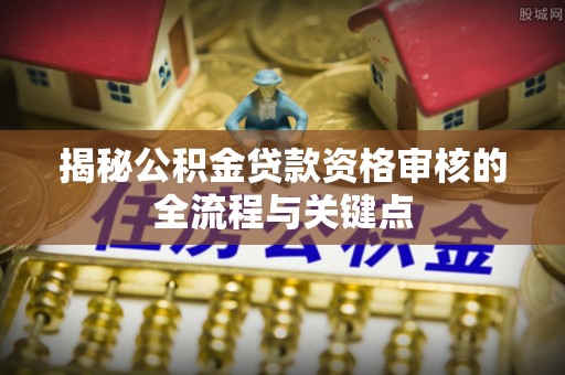 温县揭秘公积金贷款资格审核的全流程与关键点