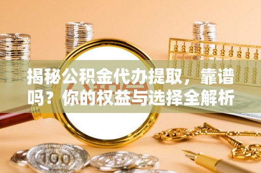 温县揭秘公积金代办提取，靠谱吗？你的权益与选择全解析