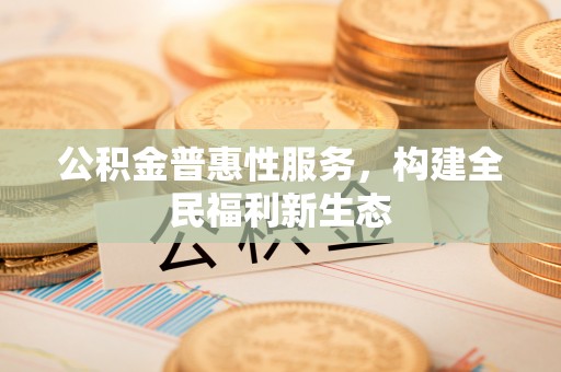 温县公积金普惠性服务，构建全民福利新生态