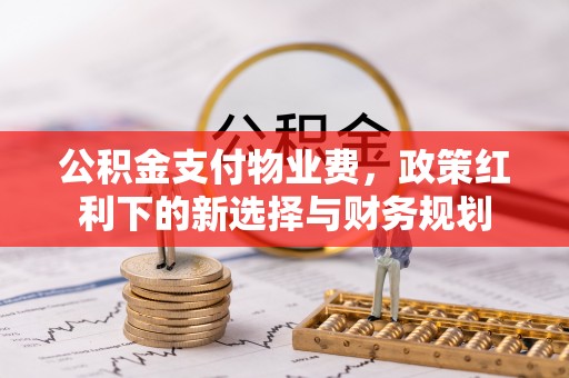 温县公积金支付物业费，政策红利下的新选择与财务规划