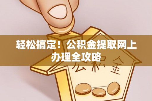 温县轻松搞定！公积金提取网上办理全攻略