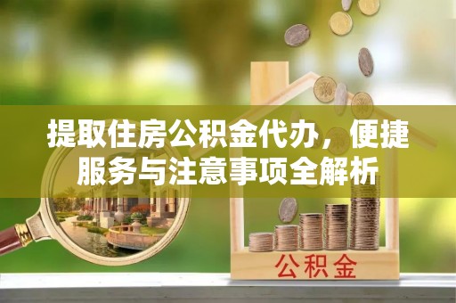 温县提取住房公积金代办，便捷服务与注意事项全解析