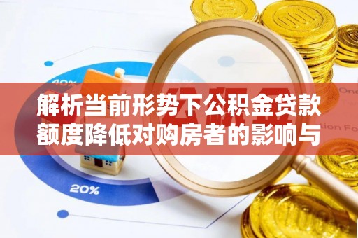 温县解析当前形势下公积金贷款额度降低对购房者的影响与应对策略