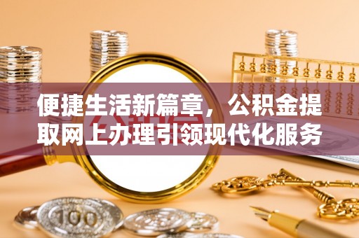 温县便捷生活新篇章，公积金提取网上办理引领现代化服务