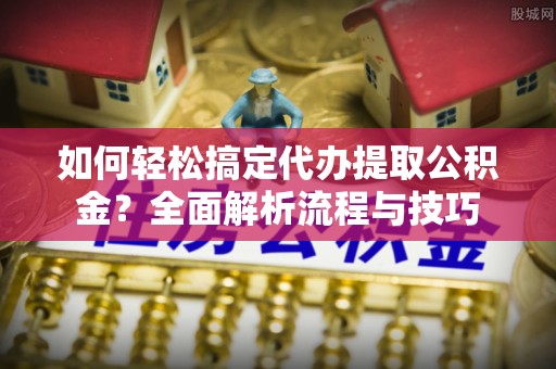 温县如何轻松搞定代办提取公积金？全面解析流程与技巧