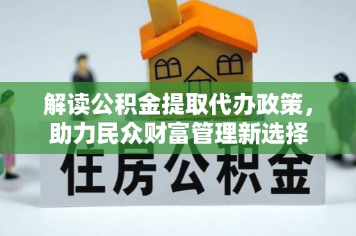 温县解读公积金提取代办政策，助力民众财富管理新选择