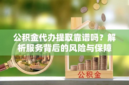 温县公积金代办提取靠谱吗？解析服务背后的风险与保障