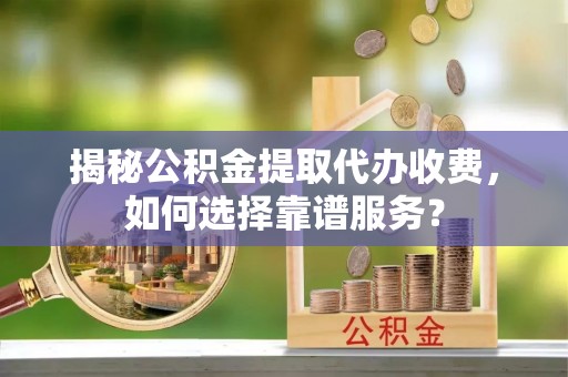 温县揭秘公积金提取代办收费，如何选择靠谱服务？