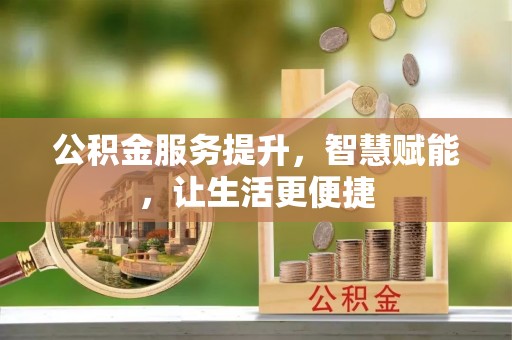 温县公积金服务提升，智慧赋能，让生活更便捷