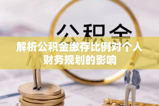 温县解析公积金缴存比例对个人财务规划的影响