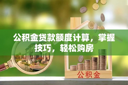 温县公积金贷款额度计算，掌握技巧，轻松购房