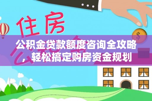 温县公积金贷款额度咨询全攻略，轻松搞定购房资金规划