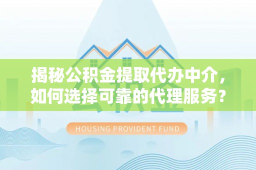 温县揭秘公积金提取代办中介，如何选择可靠的代理服务？