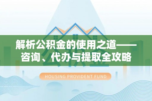 温县解析公积金的使用之道——咨询、代办与提取全攻略