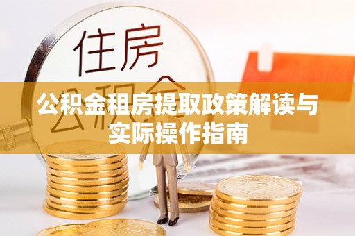 温县公积金租房提取政策解读与实际操作指南