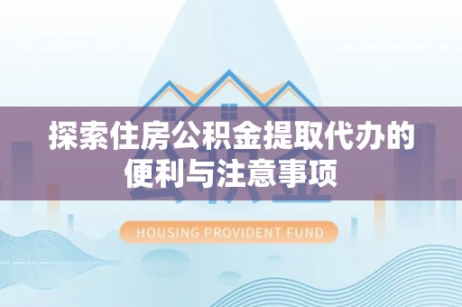 温县探索住房公积金提取代办的便利与注意事项