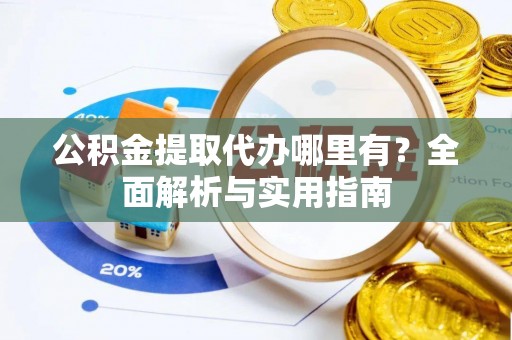 温县公积金提取代办哪里有？全面解析与实用指南
