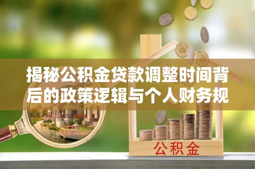 温县揭秘公积金贷款调整时间背后的政策逻辑与个人财务规划