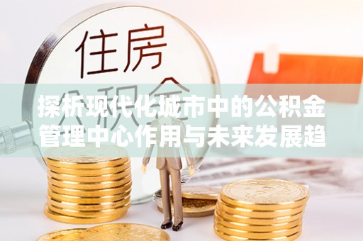 温县探析现代化城市中的公积金管理中心作用与未来发展趋势