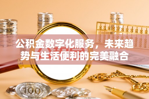 温县公积金数字化服务，未来趋势与生活便利的完美融合