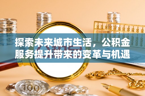 温县探索未来城市生活，公积金服务提升带来的变革与机遇