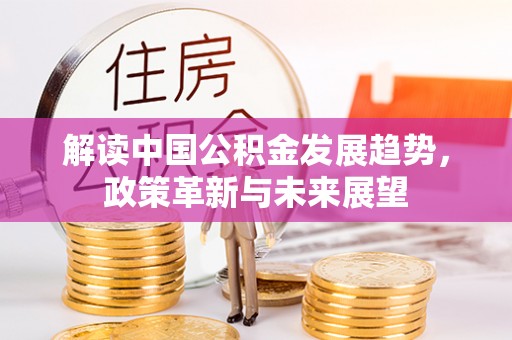 温县解读中国公积金发展趋势，政策革新与未来展望