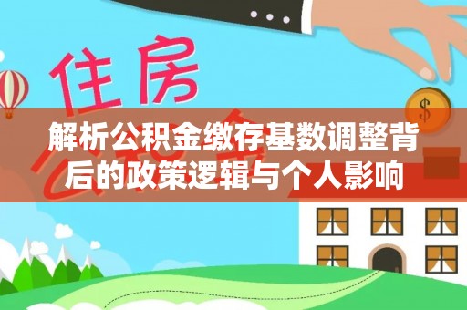 温县解析公积金缴存基数调整背后的政策逻辑与个人影响