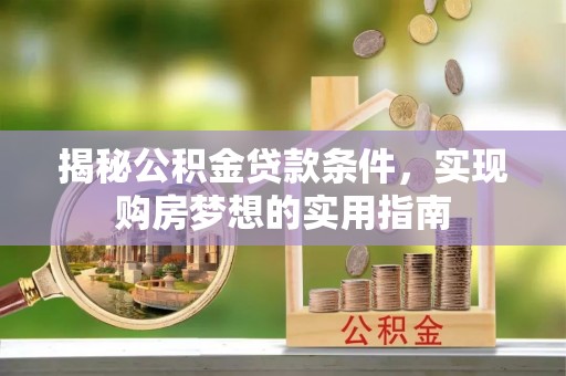 温县揭秘公积金贷款条件，实现购房梦想的实用指南