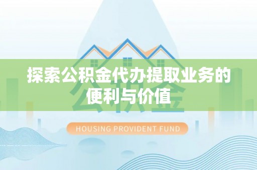 温县探索公积金代办提取业务的便利与价值