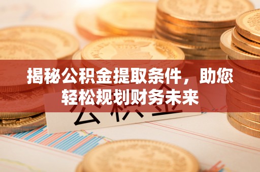 温县揭秘公积金提取条件，助您轻松规划财务未来